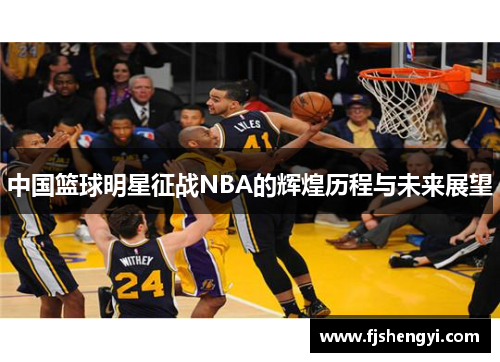 中国篮球明星征战NBA的辉煌历程与未来展望