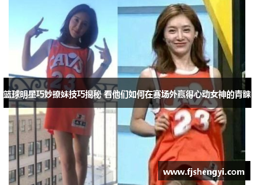 篮球明星巧妙撩妹技巧揭秘 看他们如何在赛场外赢得心动女神的青睐